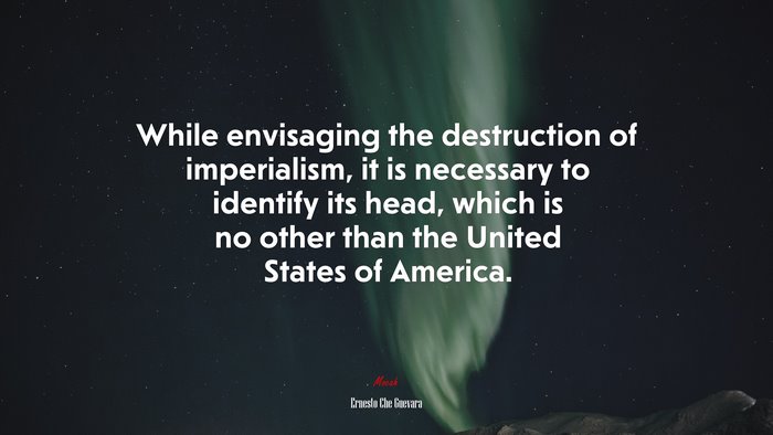 While envisaging the destruction of imperialism, it is necessary to identify its head, which is no other than the United States of America. | Ernesto Che Guevara quote