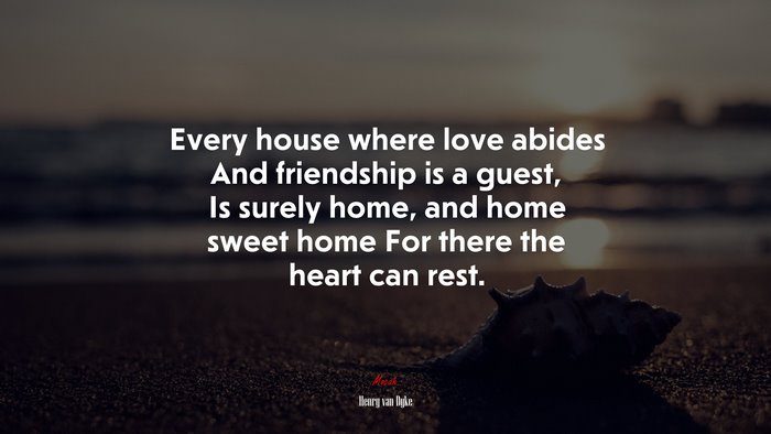 Every house where love abides And friendship is a guest, Is surely home, and home sweet home For there the heart can rest. | Henry van Dyke quote