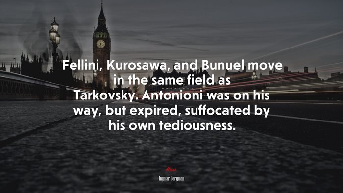 Fellini, Kurosawa, and Bunuel move in the same field as Tarkovsky. Antonioni was on his way, but expired, suffocated by his own tediousness. | Ingmar Bergman quote