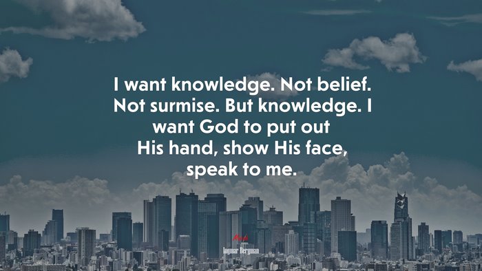 I want knowledge. Not belief. Not surmise. But knowledge. I want God to put out His hand, show His face, speak to me. | Ingmar Bergman quote