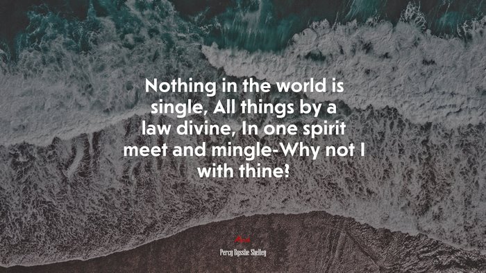Nothing in the world is single, All things by a law divine, In one spirit meet and mingle-Why not I with thine? | Percy Bysshe Shelley quote