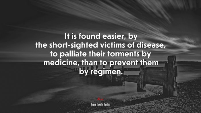 It is found easier, by the short-sighted victims of disease, to palliate their torments by medicine, than to prevent them by regimen. | Percy Bysshe Shelley quote