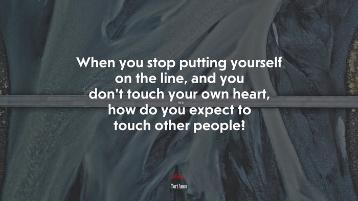 When you stop putting yourself on the line, and you don’t touch your own heart, how do you expect to touch other people? | Tori Amos quote