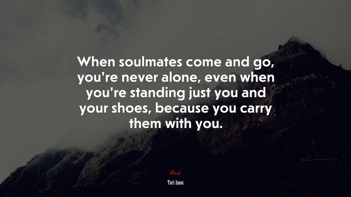 When soulmates come and go, you’re never alone, even when you’re standing just you and your shoes, because you carry them with you. | Tori Amos quote