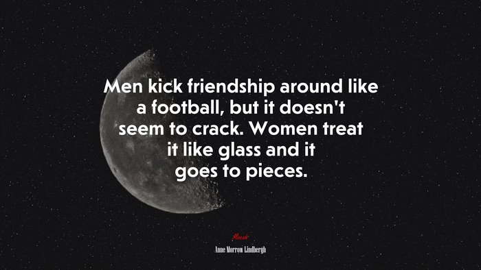 Men kick friendship around like a football, but it doesn’t seem to crack. Women treat it like glass and it goes to pieces. | Anne Morrow Lindbergh quote