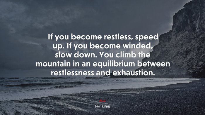 If you become restless, speed up. If you become winded, slow down. You climb the mountain in an equilibrium between restlessness and exhaustion. | Robert M. Pirsig quote