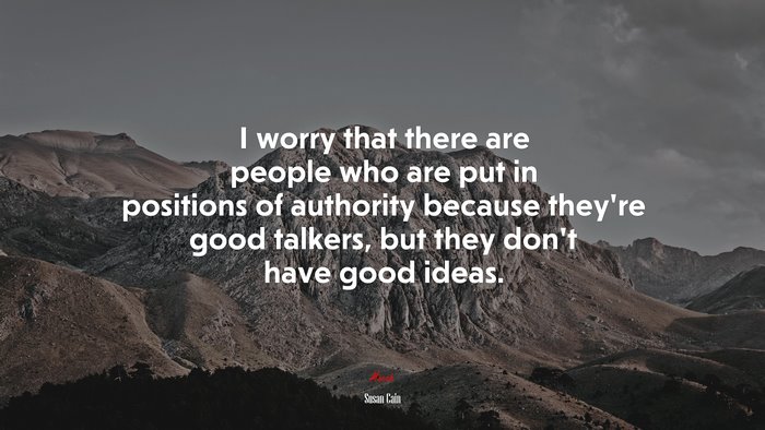 I worry that there are people who are put in positions of authority because they’re good talkers, but they don’t have good ideas. | Susan Cain quote