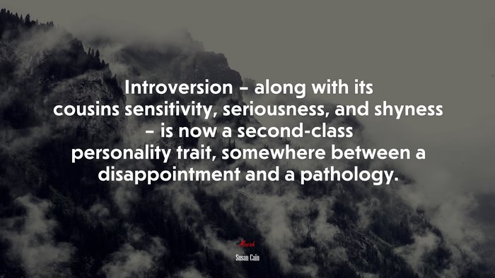 Introversion – along with its cousins sensitivity, seriousness, and shyness – is now a second-class personality trait, somewhere between a disappointment and a pathology. | Susan Cain quote