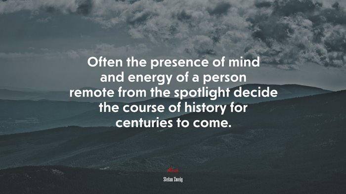Often the presence of mind and energy of a person remote from the spotlight decide the course of history for centuries to come. | Stefan Zweig quote