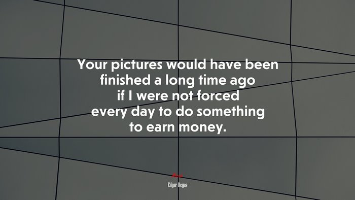 Your pictures would have been finished a long time ago if I were not forced every day to do something to earn money. | Edgar Degas quote