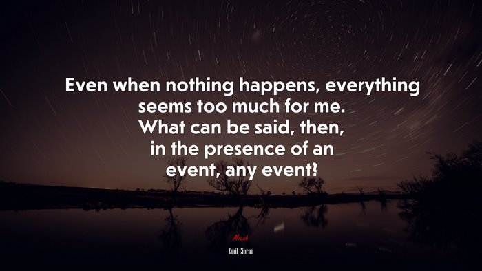 Even when nothing happens, everything seems too much for me. What can be said, then, in the presence of an event, any event? | Emil Cioran quote