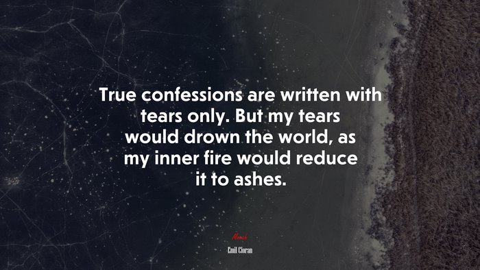 True confessions are written with tears only. But my tears would drown the world, as my inner fire would reduce it to ashes. | Emil Cioran quote