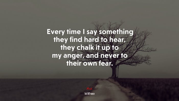 Every time I say something they find hard to hear, they chalk it up to my anger, and never to their own fear. | Ani DiFranco quote