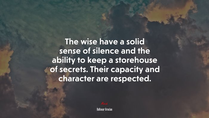 The wise have a solid sense of silence and the ability to keep a storehouse of secrets. Their capacity and character are respected. | Baltasar Gracián quote