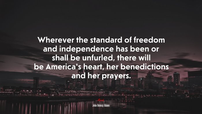 Wherever the standard of freedom and independence has been or shall be unfurled, there will be America’s heart, her benedictions and her prayers. | John Quincy Adams quote