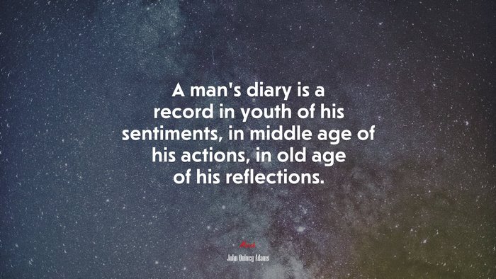 A man’s diary is a record in youth of his sentiments, in middle age of his actions, in old age of his reflections. | John Quincy Adams quote