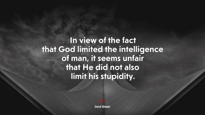 In view of the fact that God limited the intelligence of man, it seems unfair that He did not also limit his stupidity. | Konrad Adenauer quote