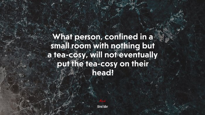 What person, confined in a small room with nothing but a tea-cosy, will not eventually put the tea-cosy on their head? | Alfred Adler quote