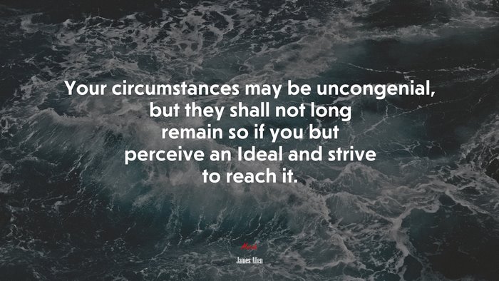 Your circumstances may be uncongenial, but they shall not long remain so if you but perceive an Ideal and strive to reach it. | James Allen quote