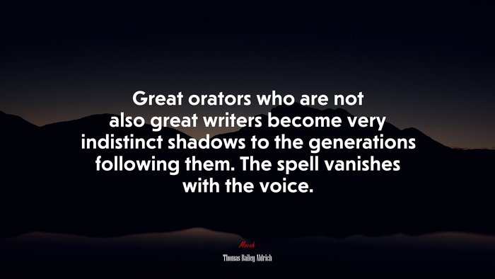 Great orators who are not also great writers become very indistinct shadows to the generations following them. The spell vanishes with the voice. | Thomas Bailey Aldrich quote