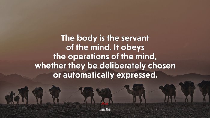 The body is the servant of the mind. It obeys the operations of the mind, whether they be deliberately chosen or automatically expressed. | James Allen quote
