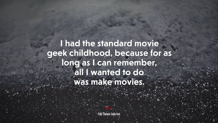 I had the standard movie geek childhood, because for as long as I can remember, all I wanted to do was make movies. | Paul Thomas Anderson quote