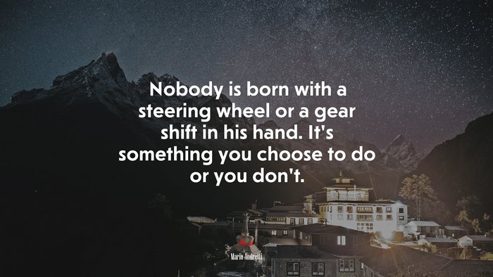 Nobody is born with a steering wheel or a gear shift in his hand. It’s something you choose to do or you don’t. | Mario Andretti quote