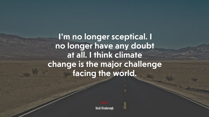 I’m no longer sceptical. I no longer have any doubt at all. I think climate change is the major challenge facing the world. | David Attenborough quote
