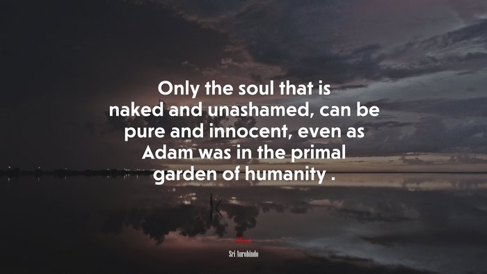 Only the soul that is naked and unashamed, can be pure and innocent, even as Adam was in the primal garden of humanity . | Sri Aurobindo quote