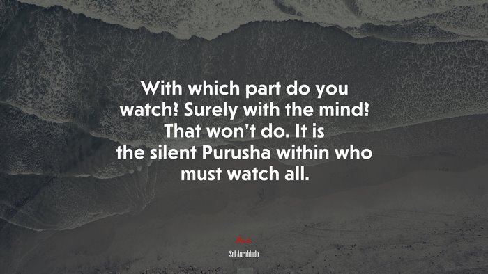 With which part do you watch? Surely with the mind? That won’t do. It is the silent Purusha within who must watch all. | Sri Aurobindo quote
