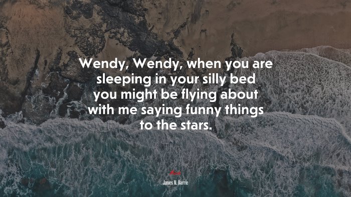 Wendy, Wendy, when you are sleeping in your silly bed you might be flying about with me saying funny things to the stars. | James M. Barrie quote