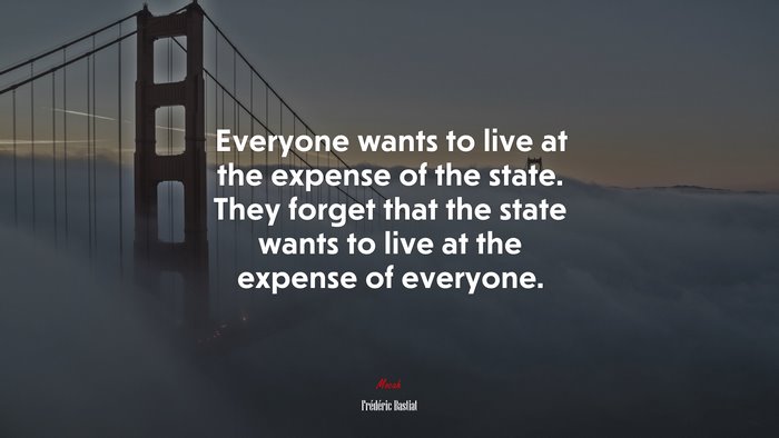 Everyone wants to live at the expense of the state. They forget that the state wants to live at the expense of everyone. | Frédéric Bastiat quote