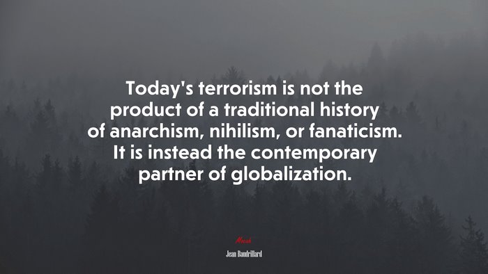 Today’s terrorism is not the product of a traditional history of anarchism, nihilism, or fanaticism. It is instead the contemporary partner of globalization. | Jean Baudrillard quote