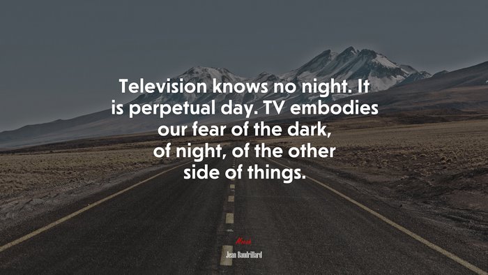Television knows no night. It is perpetual day. TV embodies our fear of the dark, of night, of the other side of things. | Jean Baudrillard quote
