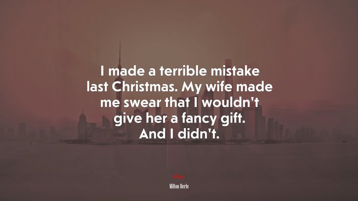 I made a terrible mistake last Christmas. My wife made me swear that I wouldn’t give her a fancy gift. And I didn’t. | Milton Berle quote