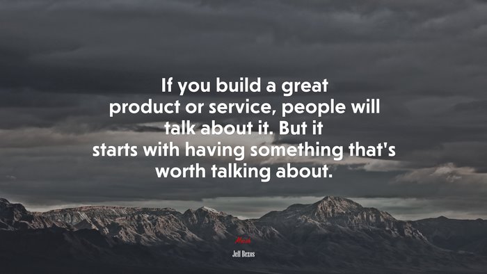 If you build a great product or service, people will talk about it. But it starts with having something that’s worth talking about. | Jeff Bezos quote