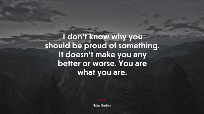 I don’t know why you should be proud of something. It doesn’t make you any better or worse. You are what you are. | Michael Bloomberg quote
