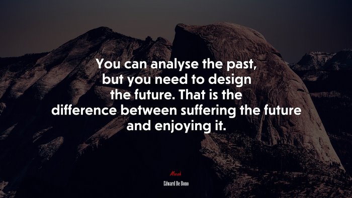 You can analyse the past, but you need to design the future. That is the difference between suffering the future and enjoying it. | Edward De Bono quote