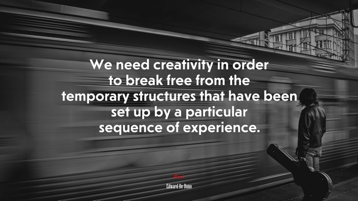 We need creativity in order to break free from the temporary structures that have been set up by a particular sequence of experience. | Edward De Bono quote