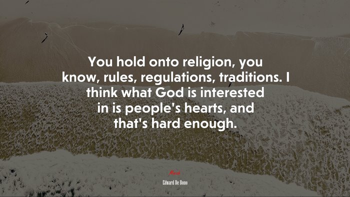 You hold onto religion, you know, rules, regulations, traditions. I think what God is interested in is people’s hearts, and that’s hard enough. | Edward De Bono quote