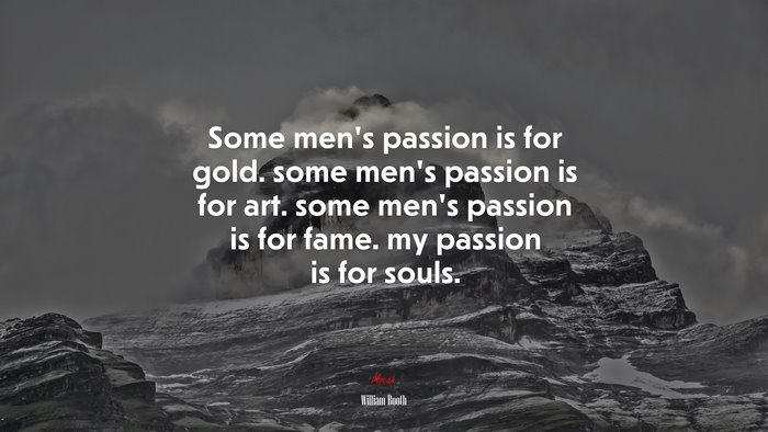 Some men’s passion is for gold. some men’s passion is for art. some men’s passion is for fame. my passion is for souls. | William Booth quote