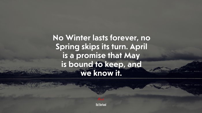 No Winter lasts forever, no Spring skips its turn. April is a promise that May is bound to keep, and we know it. | Hal Borland quote