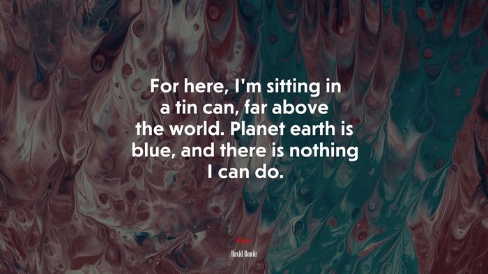 For here, I’m sitting in a tin can, far above the world. Planet earth is blue, and there is nothing I can do. | David Bowie quote