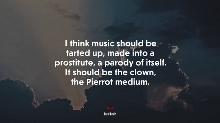 I think music should be tarted up, made into a prostitute, a parody of itself. It should be the clown, the Pierrot medium. | David Bowie quote