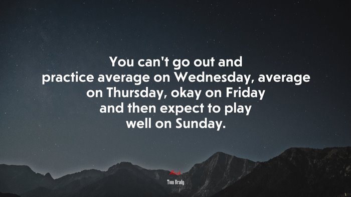 You can’t go out and practice average on Wednesday, average on Thursday, okay on Friday and then expect to play well on Sunday. | Tom Brady quote