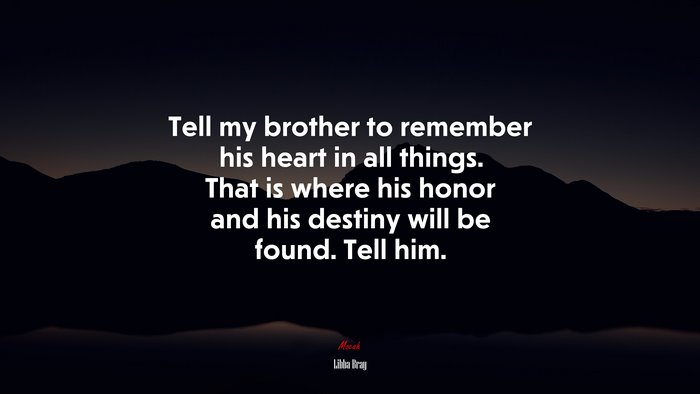 Tell my brother to remember his heart in all things. That is where his honor and his destiny will be found. Tell him. | Libba Bray quote