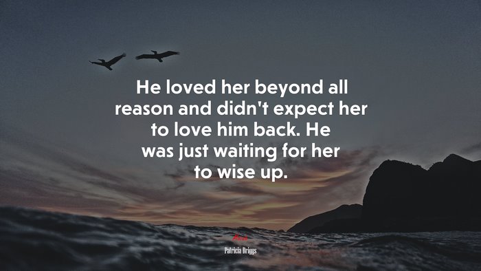 He loved her beyond all reason and didn’t expect her to love him back. He was just waiting for her to wise up. | Patricia Briggs quote