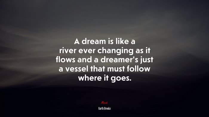 A dream is like a river ever changing as it flows and a dreamer’s just a vessel that must follow where it goes. | Garth Brooks quote