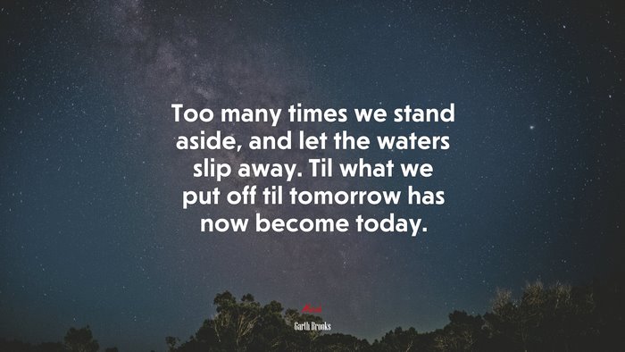 Too many times we stand aside, and let the waters slip away. Til what we put off til tomorrow has now become today. | Garth Brooks quote