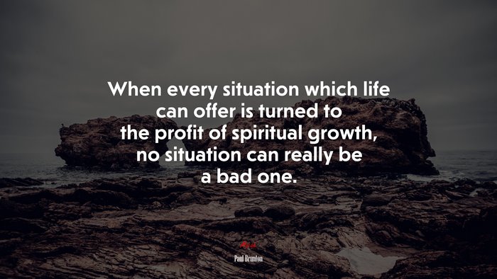 When every situation which life can offer is turned to the profit of spiritual growth, no situation can really be a bad one. | Paul Brunton quote